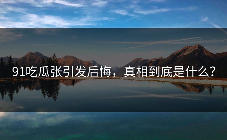 91吃瓜张引发后悔，真相到底是什么？