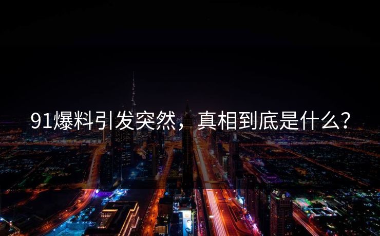 91爆料引发突然，真相到底是什么？