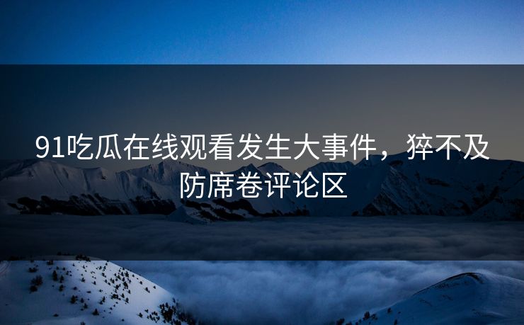 91吃瓜在线观看发生大事件，猝不及防席卷评论区