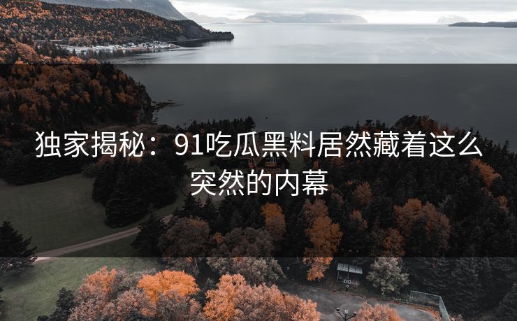 独家揭秘：91吃瓜黑料居然藏着这么突然的内幕