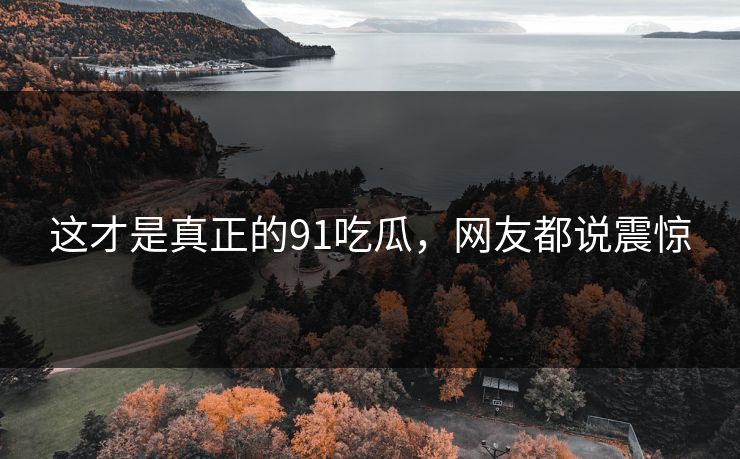 这才是真正的91吃瓜，网友都说震惊