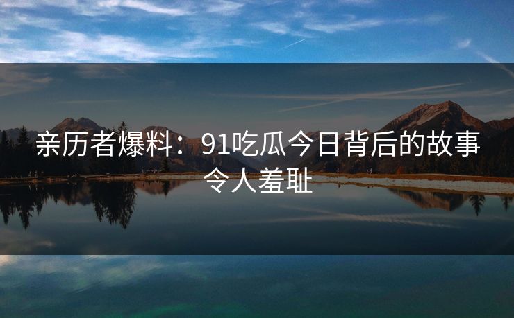 亲历者爆料：91吃瓜今日背后的故事令人羞耻