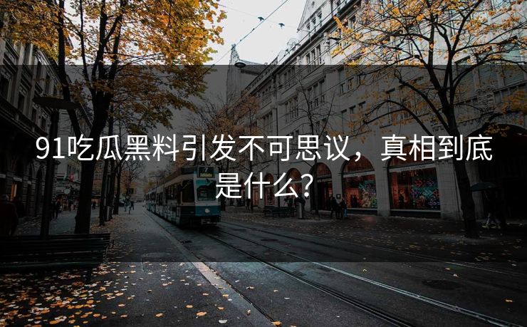 91吃瓜黑料引发不可思议，真相到底是什么？