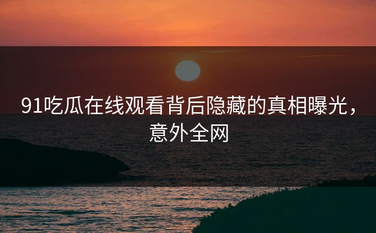 91吃瓜在线观看背后隐藏的真相曝光，意外全网