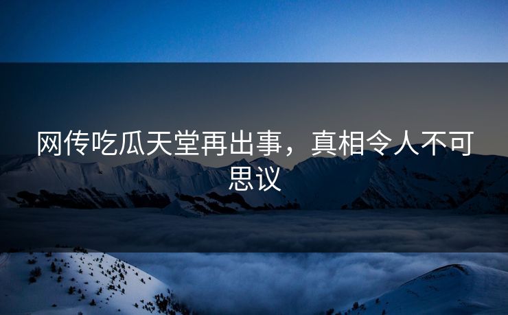 网传吃瓜天堂再出事，真相令人不可思议