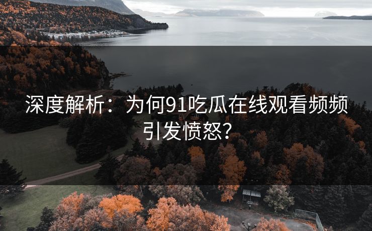 深度解析：为何91吃瓜在线观看频频引发愤怒？