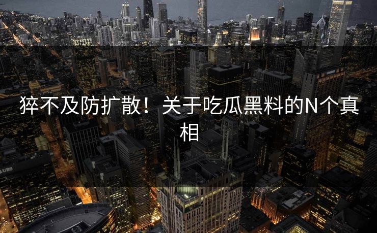 猝不及防扩散！关于吃瓜黑料的N个真相