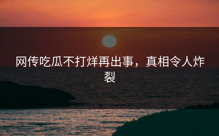 网传吃瓜不打烊再出事，真相令人炸裂