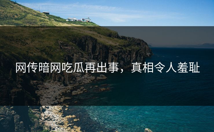 网传暗网吃瓜再出事，真相令人羞耻