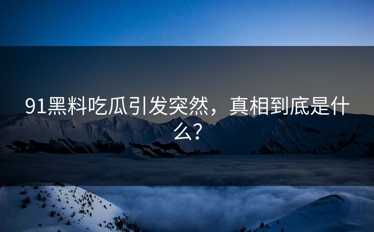 91黑料吃瓜引发突然，真相到底是什么？