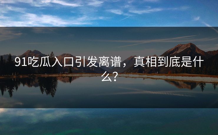 91吃瓜入口引发离谱，真相到底是什么？