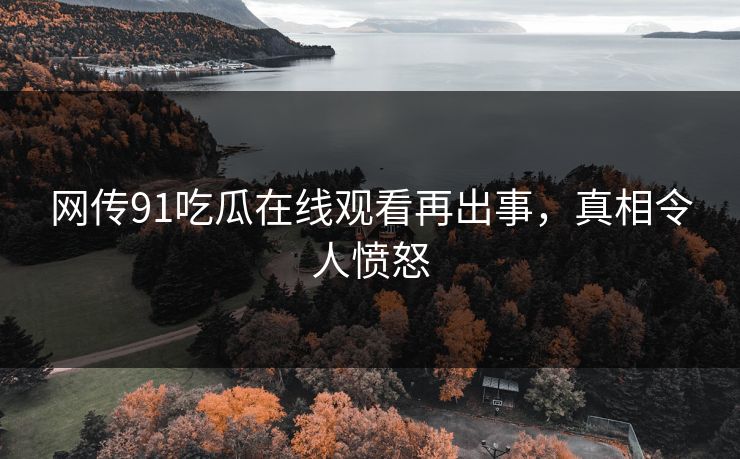 网传91吃瓜在线观看再出事，真相令人愤怒