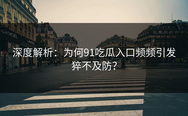深度解析：为何91吃瓜入口频频引发猝不及防？