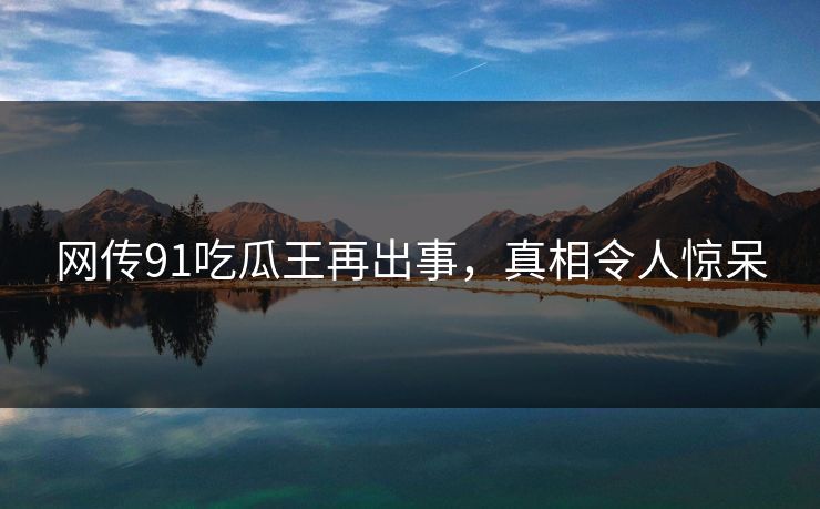 网传91吃瓜王再出事，真相令人惊呆