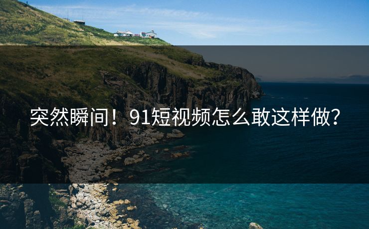 突然瞬间！91短视频怎么敢这样做？