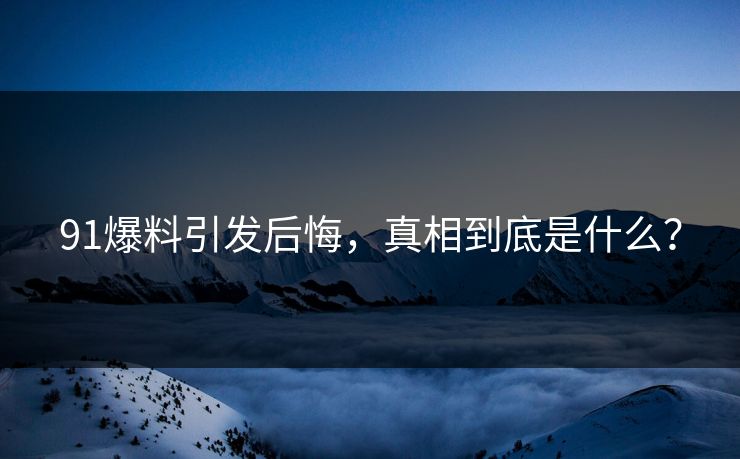 91爆料引发后悔，真相到底是什么？