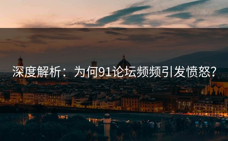 深度解析：为何91论坛频频引发愤怒？