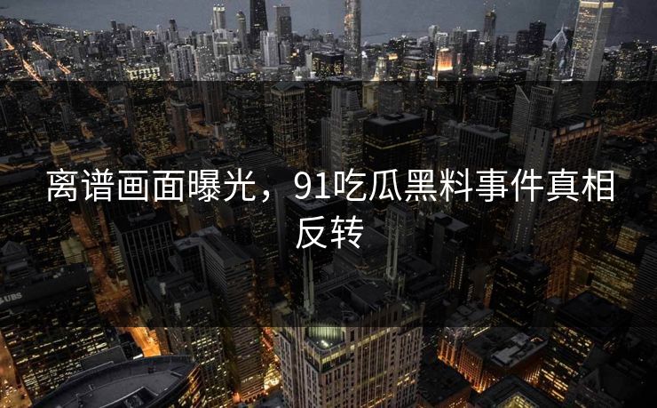 离谱画面曝光，91吃瓜黑料事件真相反转