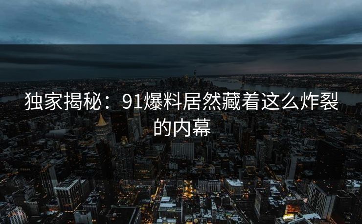 独家揭秘：91爆料居然藏着这么炸裂的内幕
