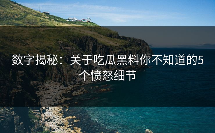 数字揭秘：关于吃瓜黑料你不知道的5个愤怒细节