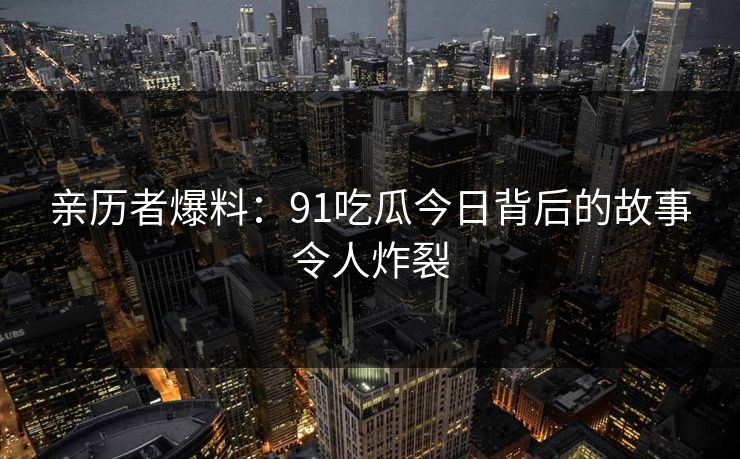 亲历者爆料：91吃瓜今日背后的故事令人炸裂
