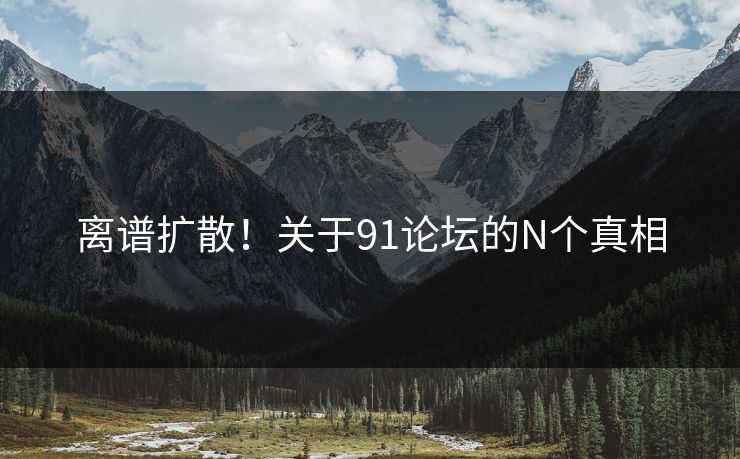 离谱扩散！关于91论坛的N个真相