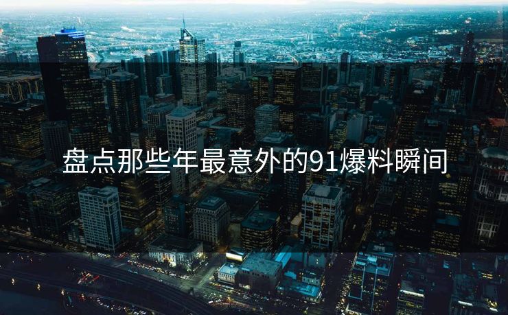 盘点那些年最意外的91爆料瞬间