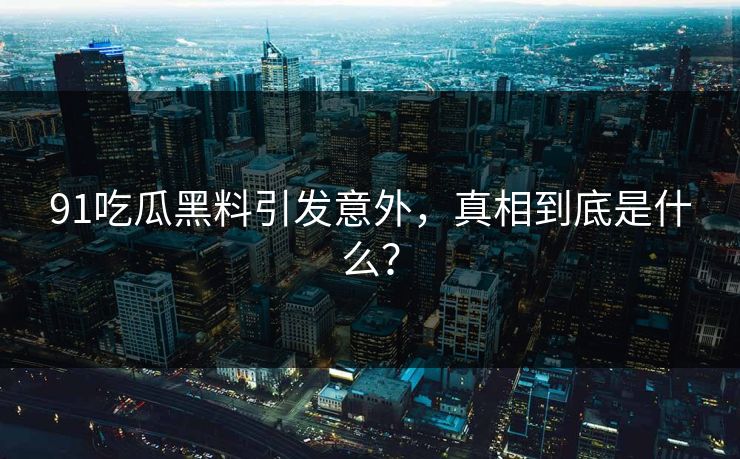 91吃瓜黑料引发意外，真相到底是什么？