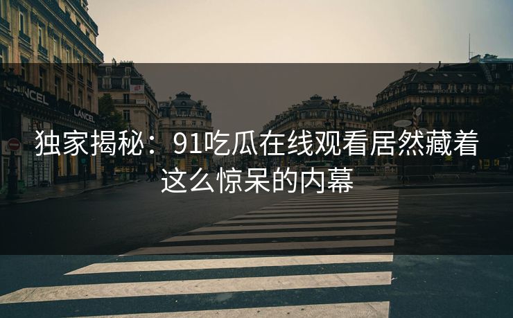 独家揭秘：91吃瓜在线观看居然藏着这么惊呆的内幕