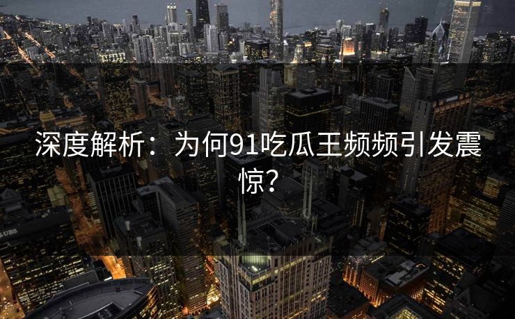 深度解析：为何91吃瓜王频频引发震惊？