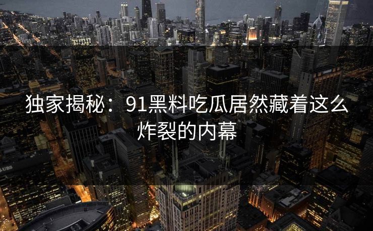 独家揭秘：91黑料吃瓜居然藏着这么炸裂的内幕