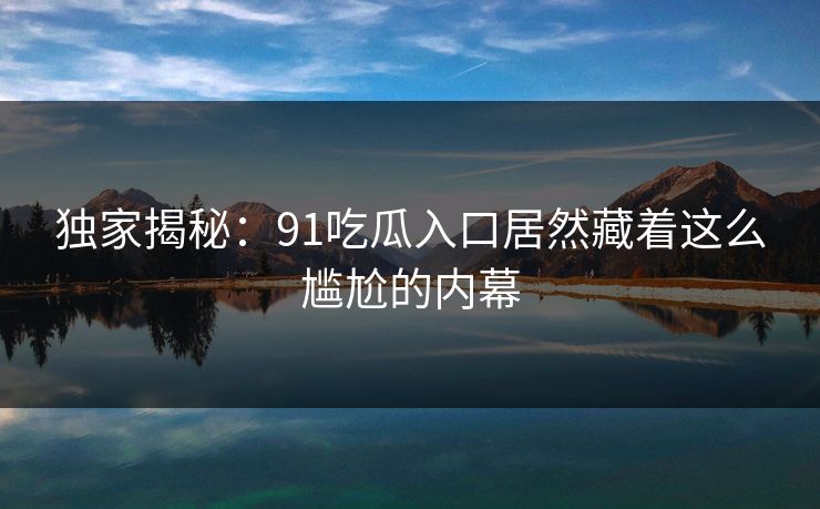 独家揭秘：91吃瓜入口居然藏着这么尴尬的内幕
