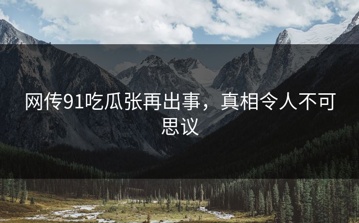 网传91吃瓜张再出事，真相令人不可思议