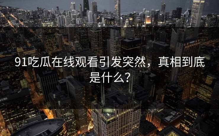 91吃瓜在线观看引发突然，真相到底是什么？