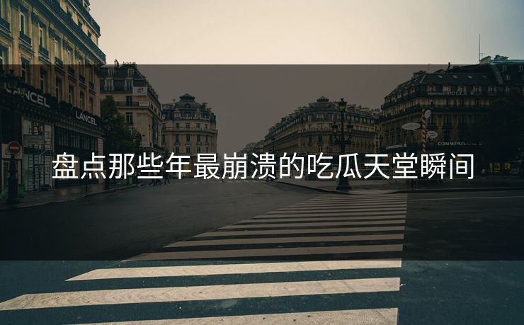 盘点那些年最崩溃的吃瓜天堂瞬间