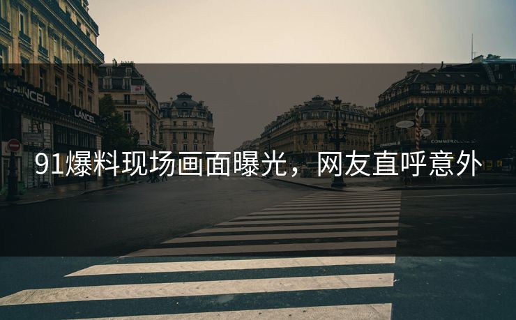 91爆料现场画面曝光，网友直呼意外