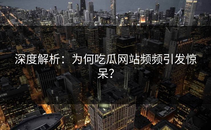 深度解析：为何吃瓜网站频频引发惊呆？