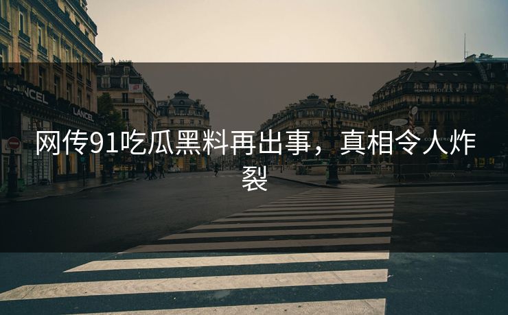 网传91吃瓜黑料再出事，真相令人炸裂