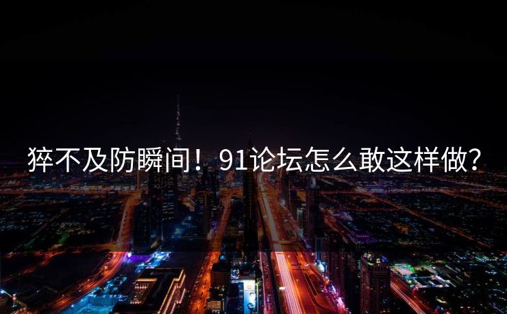 猝不及防瞬间！91论坛怎么敢这样做？