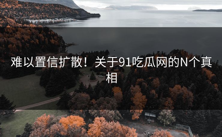 难以置信扩散！关于91吃瓜网的N个真相