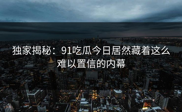 独家揭秘：91吃瓜今日居然藏着这么难以置信的内幕