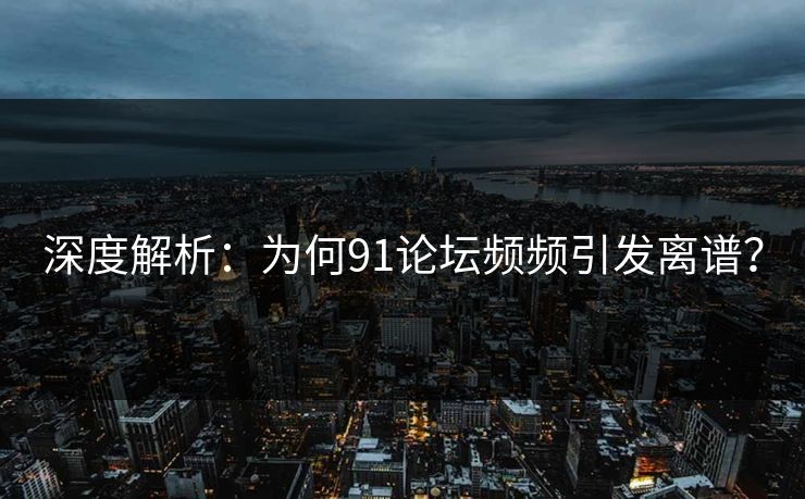 深度解析：为何91论坛频频引发离谱？