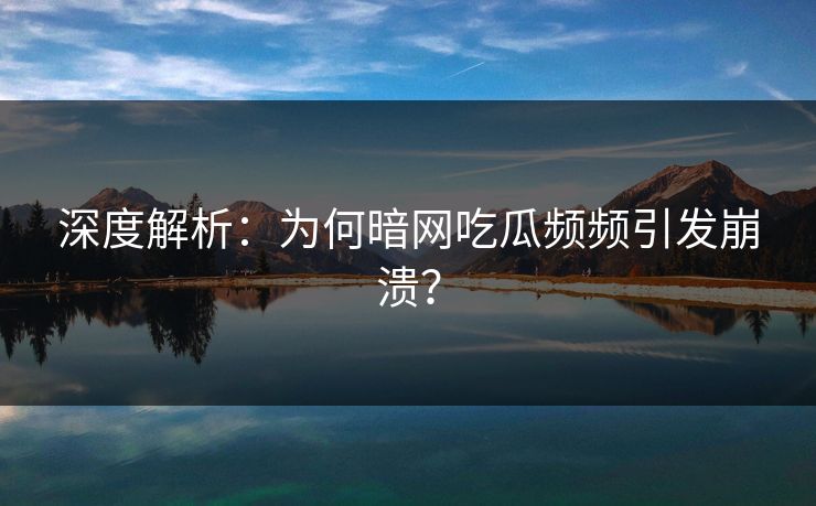 深度解析：为何暗网吃瓜频频引发崩溃？