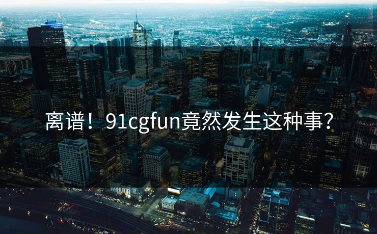 离谱！91cgfun竟然发生这种事？