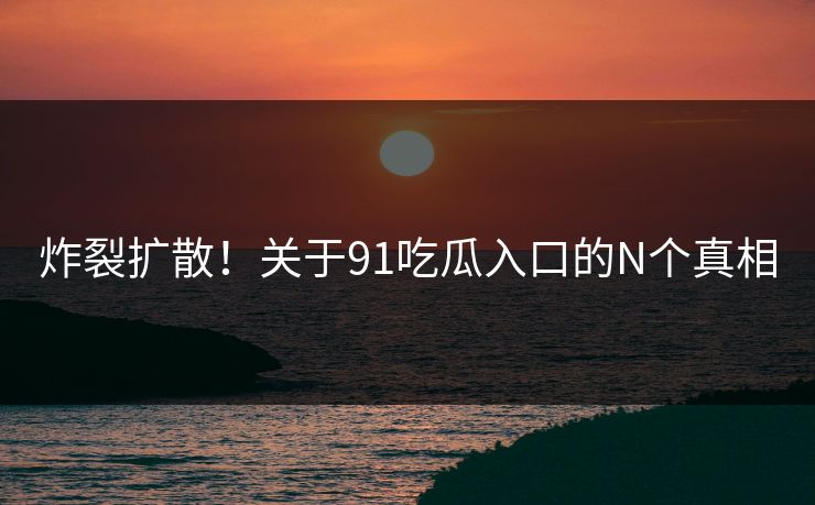 炸裂扩散！关于91吃瓜入口的N个真相