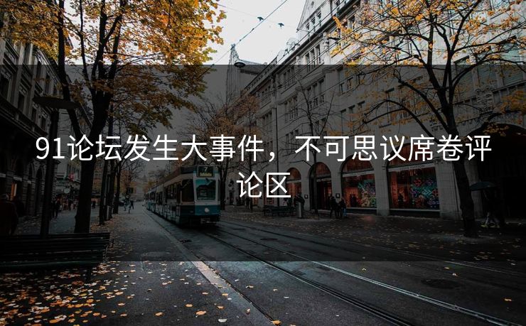 91论坛发生大事件，不可思议席卷评论区