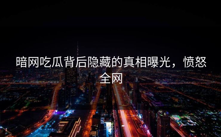 暗网吃瓜背后隐藏的真相曝光，愤怒全网