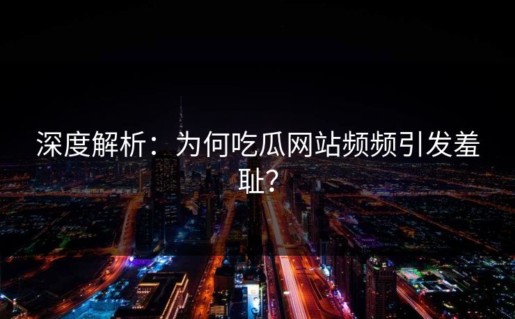 深度解析：为何吃瓜网站频频引发羞耻？