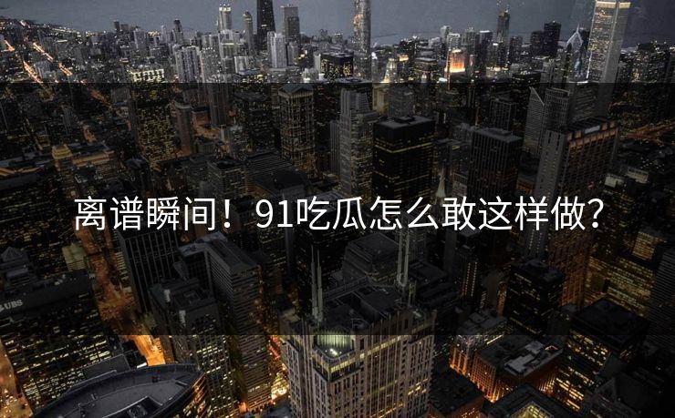 离谱瞬间！91吃瓜怎么敢这样做？