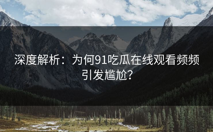 深度解析：为何91吃瓜在线观看频频引发尴尬？